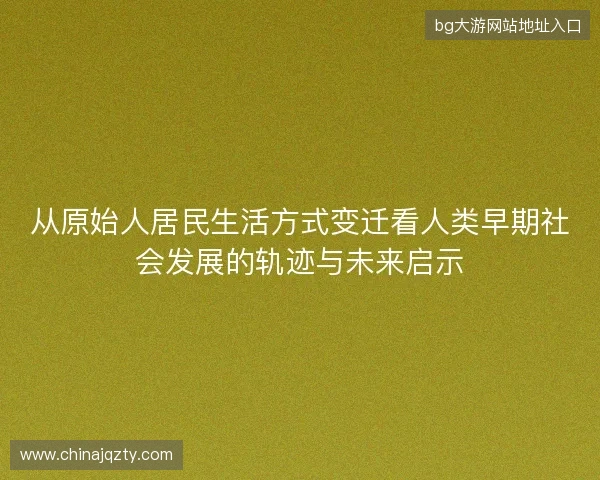 从原始人居民生活方式变迁看人类早期社会发展的轨迹与未来启示
